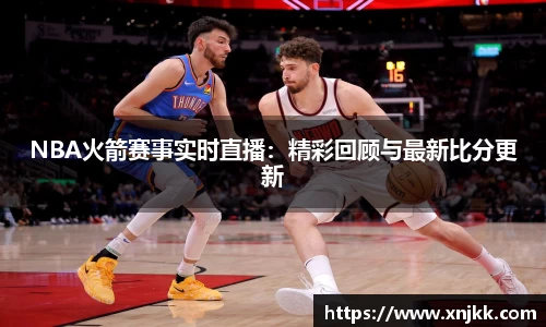 NBA火箭赛事实时直播：精彩回顾与最新比分更新