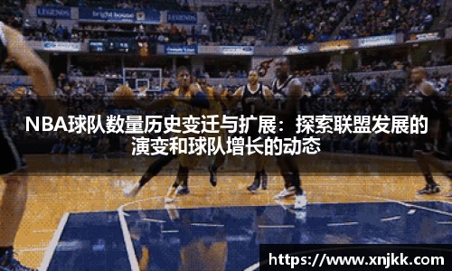 NBA球队数量历史变迁与扩展：探索联盟发展的演变和球队增长的动态